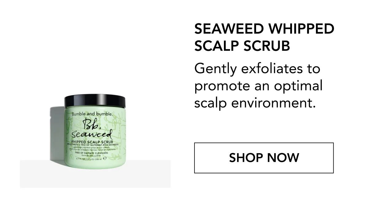 Seaweed Whipped Scalp SCRUB | Gently exfoliates to promote an optimal scalp environment. | SHOP NOW Seaweed Whipped Scalp SCRUB | Gently exfoliates to promote an optimal scalp environment. | SHOP NOW