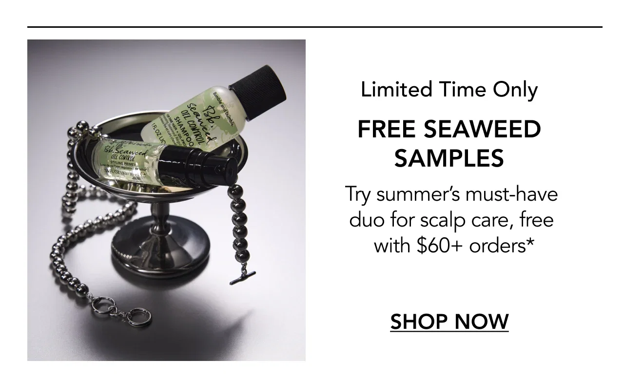 Limited Time Only | FREE SEAWEED SAMPLES | Try summer's must-have duo for scalp care, free with $60+ orders* | SHOP NOW Limited Time Only | FREE SEAWEED SAMPLES | Try summer's must-have duo for scalp care, free with $60+ orders* | SHOP NOW