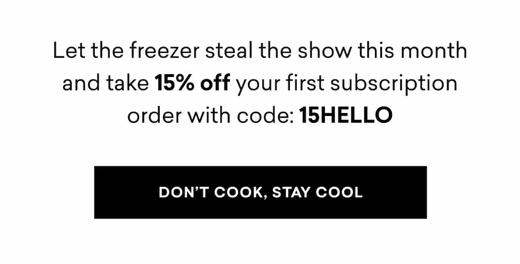 Let the freezer steal the show this month and take 15% off your first subscription order with code: 15HELLO | DON'T COOK, STAY COOL