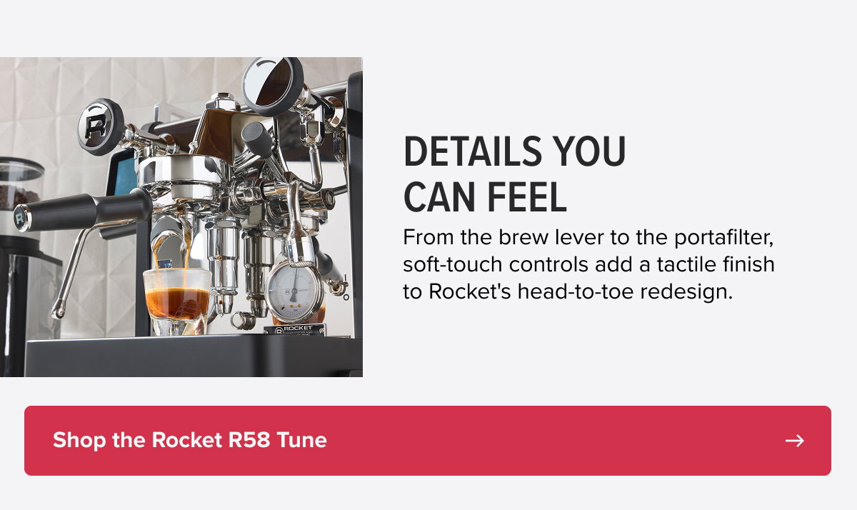 Details You Can Feel  From the brew lever to the portafilter, soft-touch controls add a tactile finish to Rocket's head-to-toe redesign. [Shop the Rocket R58 Tune]