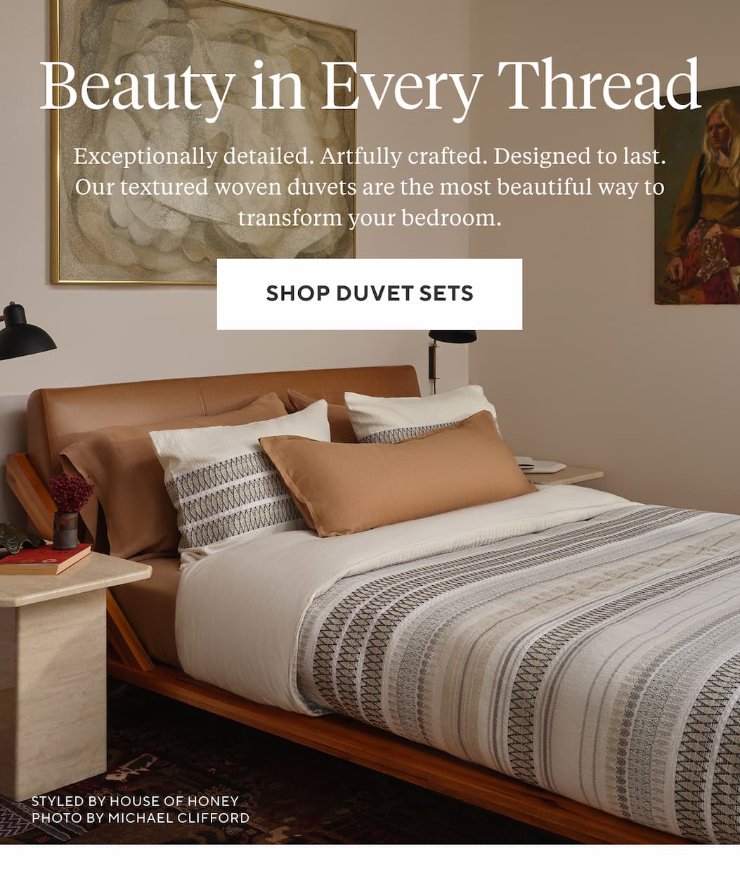 BEAUTY IN EVERY THREAD Exceptionally detailed. Artfully crafted. Designed to last. Our dobby woven duvets are the most beautiful way to transform any bedroom.  Shop Duvet Sets >