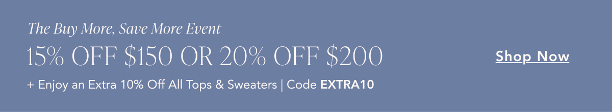The Buy More, Save More Event. 15% off $150 or 20% off $200. Plus an extra 10% off all tops and sweaters with code EXTRA10. Shop Now.