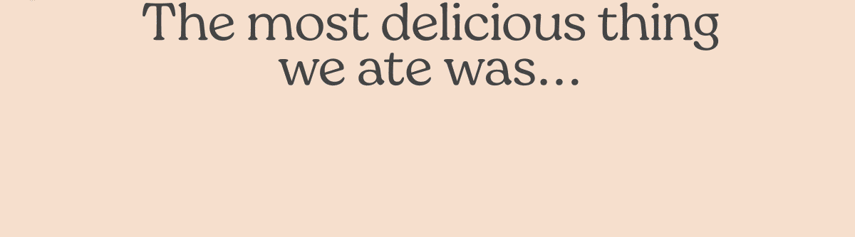 The most delicious thing we ate was.. an ice cream