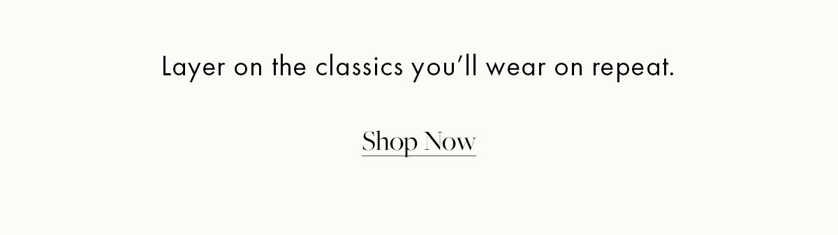 Layer of the classics you'll wear on repeat.