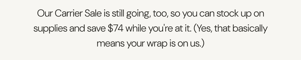 Our Carrier Sale is still going, too, so you can stock up on supplies and save $74 while you're at it. (Yes, that basically means your wrap is on us.)