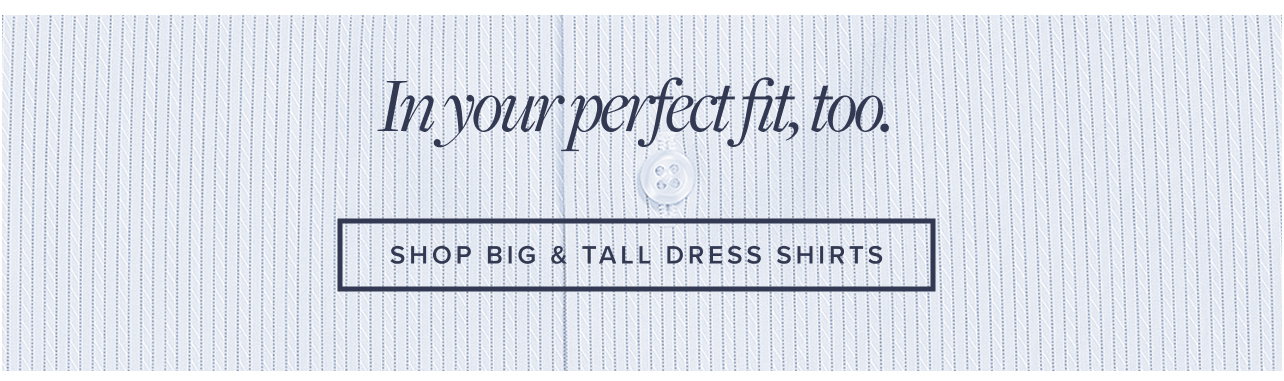 in your perfect fit, too. Shop Big and Tall Dress Shirts