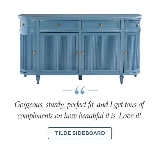 "Gorgeous, sturdy, perfect fit, and I get tons of compliments on how beautiful it is. Love it!" - Tilde Sideboard