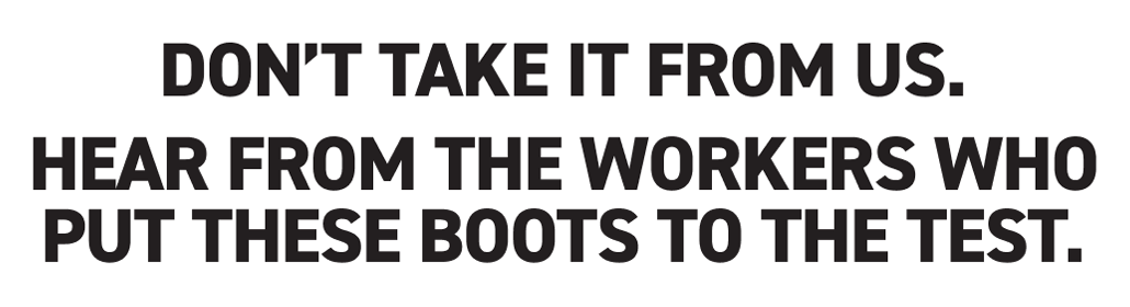 Wolverine - Don’t take it from us. Hear from the workers who put these boots to the test.