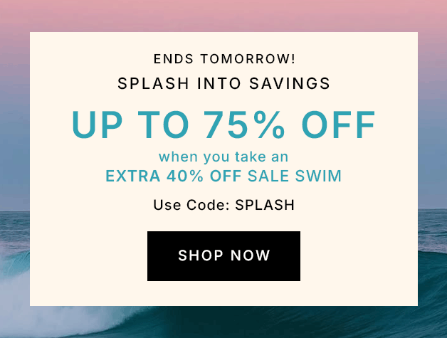 ENDS TOMORROW! Splash Into Savings UP TO 75% OFF when you take an EXTRA 40% OFF sale swim