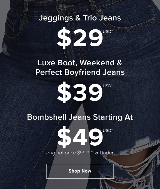 $29USD* Jeggings & Trio Jeans | $39USD Weekend, Luxe Boot & Perfect Boyfriend Jeans | $49USD* | Bombshell Jeans | Original price $99.90USD* & Under