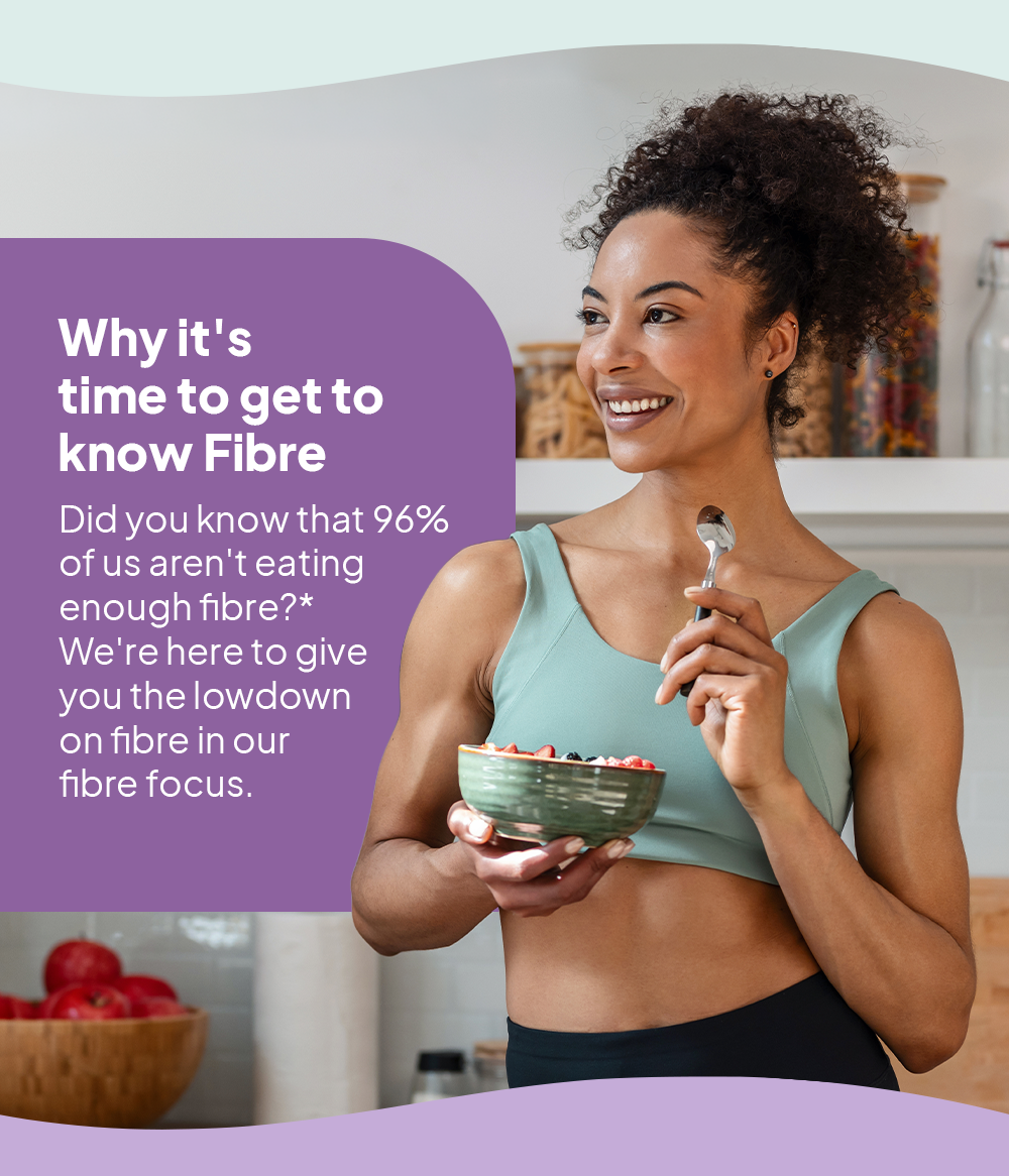 Why it's time to get to know Fibre. Did you know that 96% of us aren't eating enough fibre? We're here to give you the lowdown on fibre in our fibre focuse