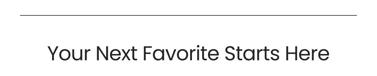 YOUR NEXT FAVORITE STARTS HERE