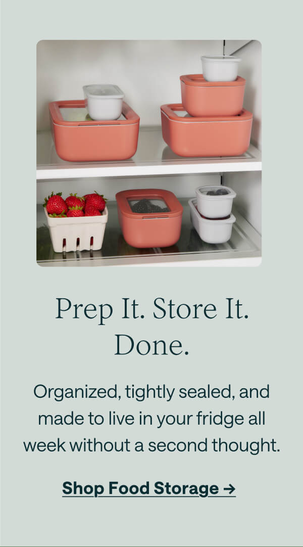 Prep It. Store It. Done. Organized, tightly sealed, and made to live in your fridge all week without a second thought. Shop Food Storage ->