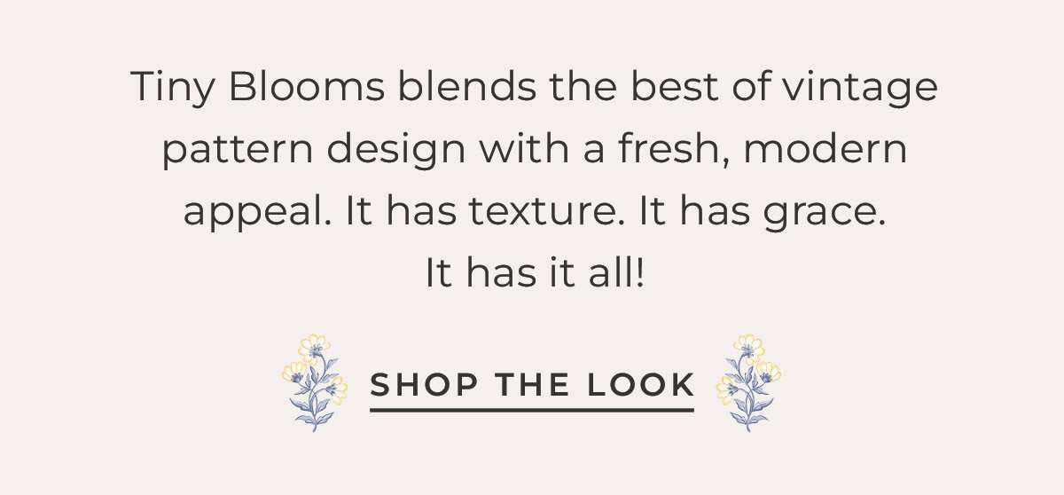 Text box with "Tiny Blooms blends the best of vintage pattern design with a fresh, modern appeal. It has texture. It has grace. It has it all! Shop the Look"