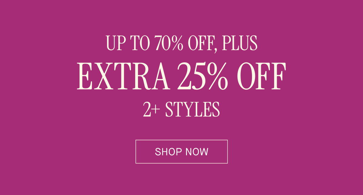 UP TO 70% OFF, PLUS EXTRA 25% OFF 2+ STYLES
