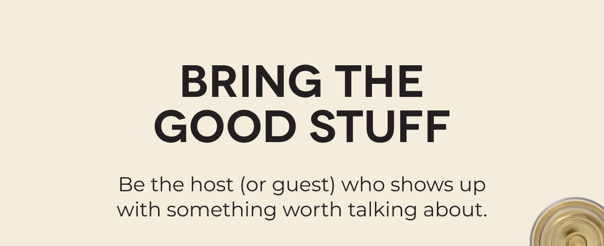 BRING THE GOOD STUFF Be the host (or guest) who shows up with something worth talking about.