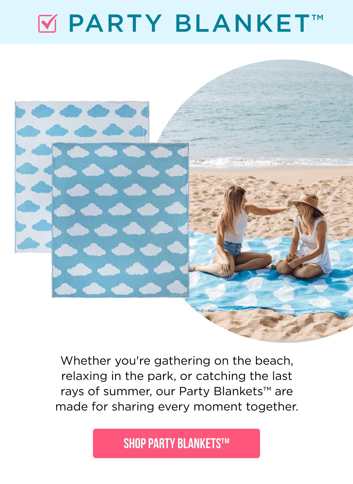 ☑ PARTY BLANKET™  Whether you're gathering on the beach, relaxing in the park, or catching the last rays of summer, our Party Blankets™ are made for sharing every moment together.  [[SHOP PARTY BLANKETS™]]