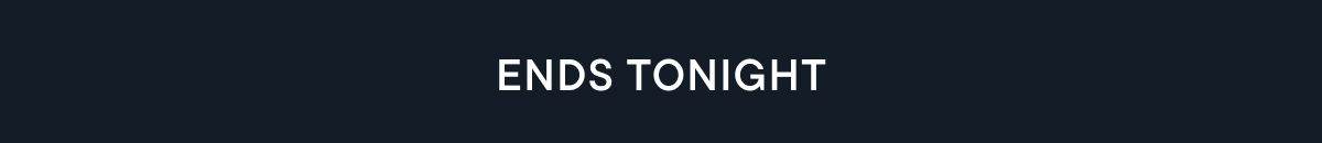 ENDS TONIGHT