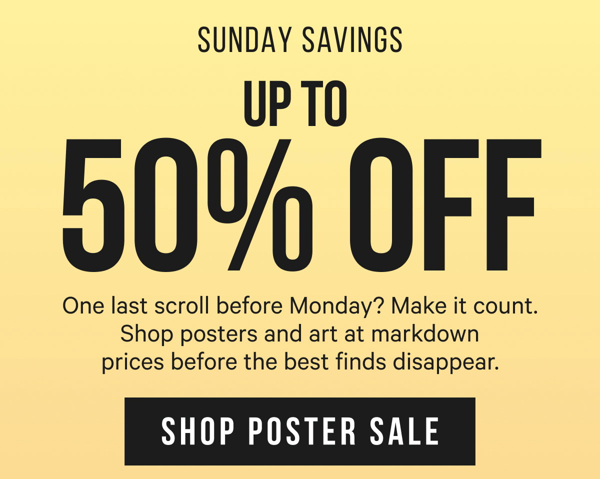 Sunday Savings: Up to 50% Off. One last scroll before Monday? Make it count. Shop posters and art at markdown prices before the best finds disappear.