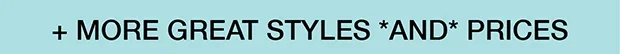 + MORE GREAT STYLES *AND* PRICES