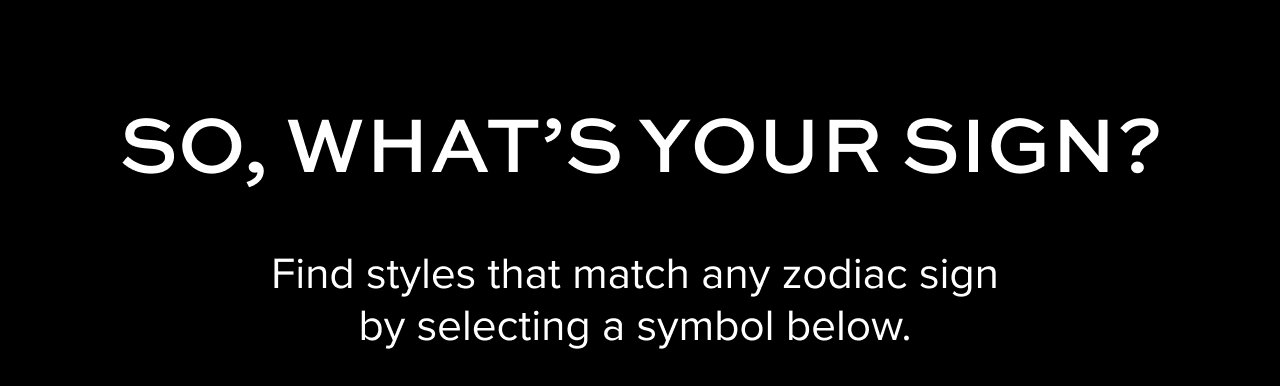 So, what's your sign? Find styles that match any zodiac sign by selecting a symbol below.