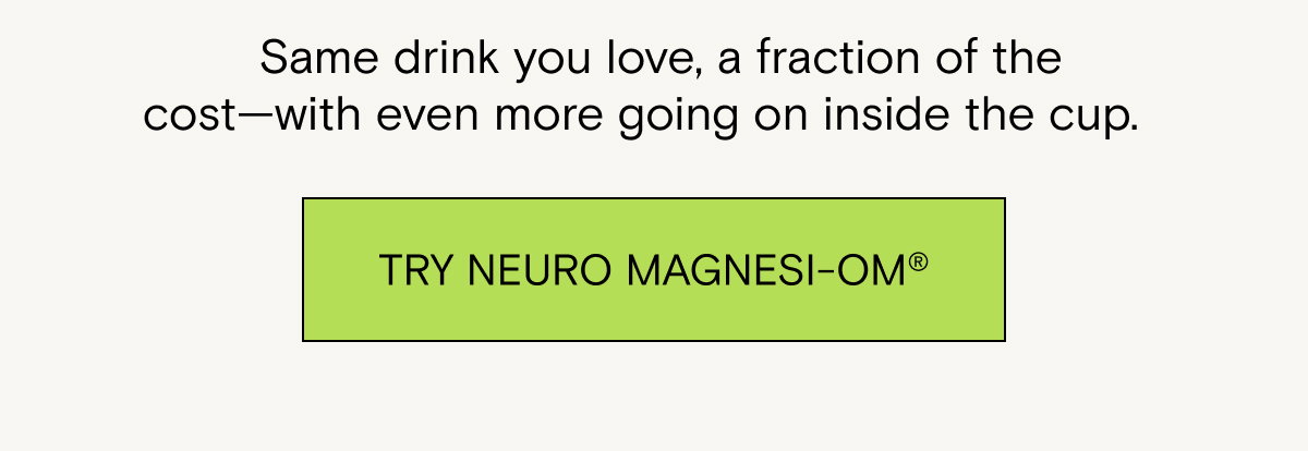 Same drink you love, a fraction of the cost—with even more going on inside the cup. Try Neuro Magnesi-Om® 