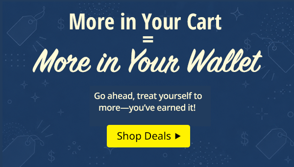 More in Your Cart = More in Your Wallet. Go ahead, treat yourself to more. You've earned it!