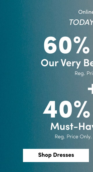 Online Only | Today Only! | 60% Off Our Very Best Dresses* | Reg. Price Only. | + | 40% Off Must-Have Shoes* | Reg. Price Only. Shoes USA Only. | Shop Dresses >