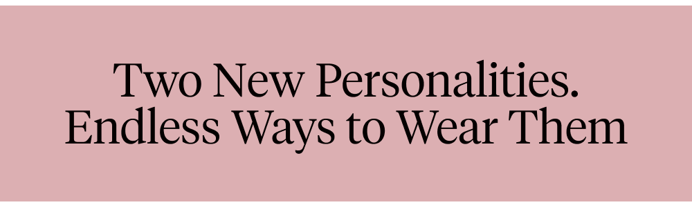 Two New Personalities. Endless Ways to Wear Them