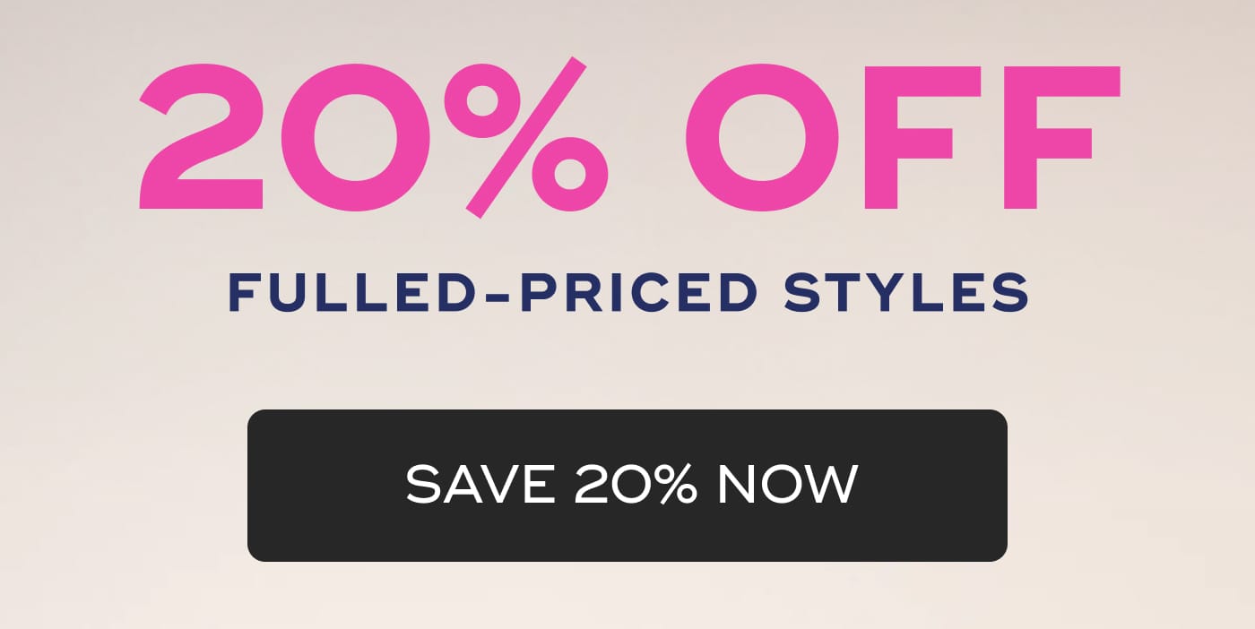20% OFF. FULLED-PRICED STYLES. SAVE 20% NOW
