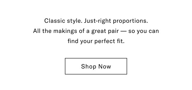 Classic style. Just-right proportions. All the makings of a great pair - so you can find your perfect fit. Shop Now