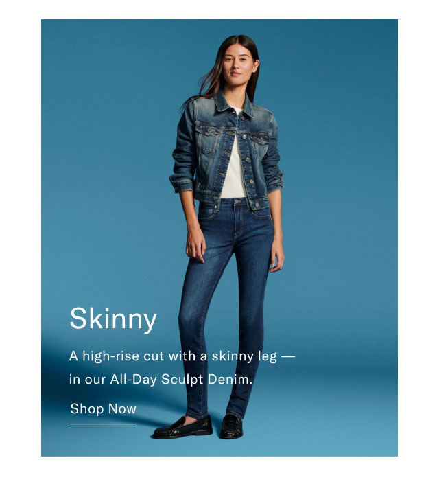 Skinny A high-rise cut with a skinny leg - in our All-Day Sculpt Denim. Shop Now
