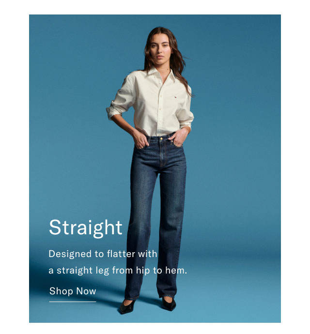 Straight Designed to flatter with a straight leg from hip to hem. Shop Now
