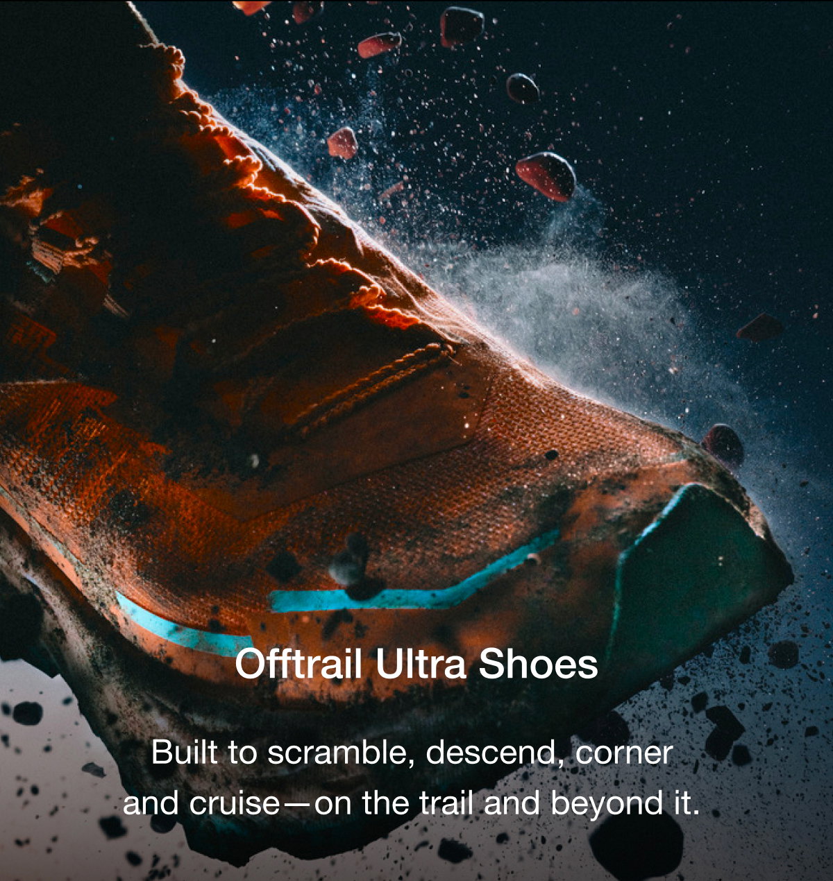 Offtrail Ultra Shoes. Built to scramble, descend, corner and cruise - on the trail and beyond it.