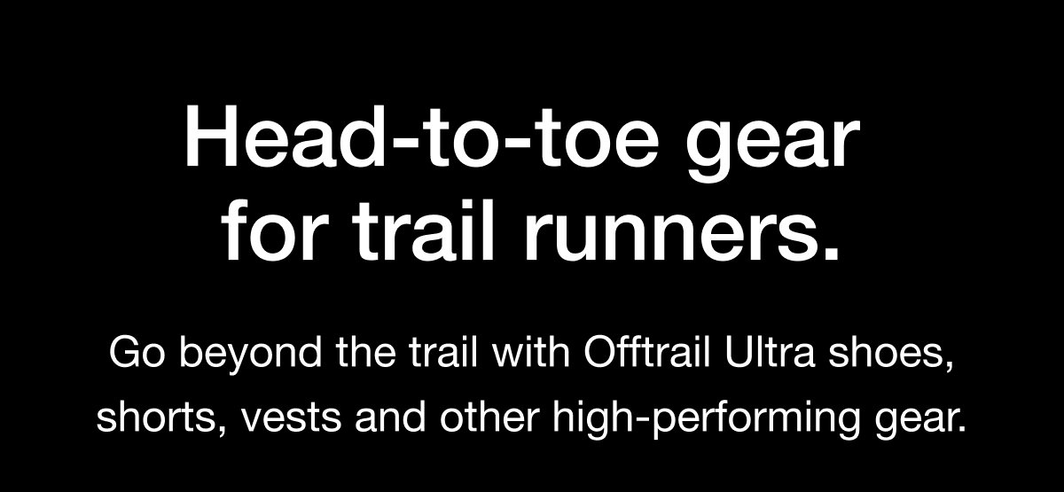 Head-to-toe gear for trail runners. Go beyond the trail with Offtrail Ultra shoes, shorts, vests and other high-performing gear.
