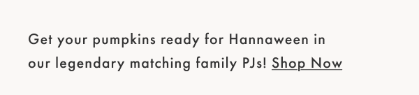 Get your pumpkins ready for Hannaween in our legendary matching family PJs! Shop Now