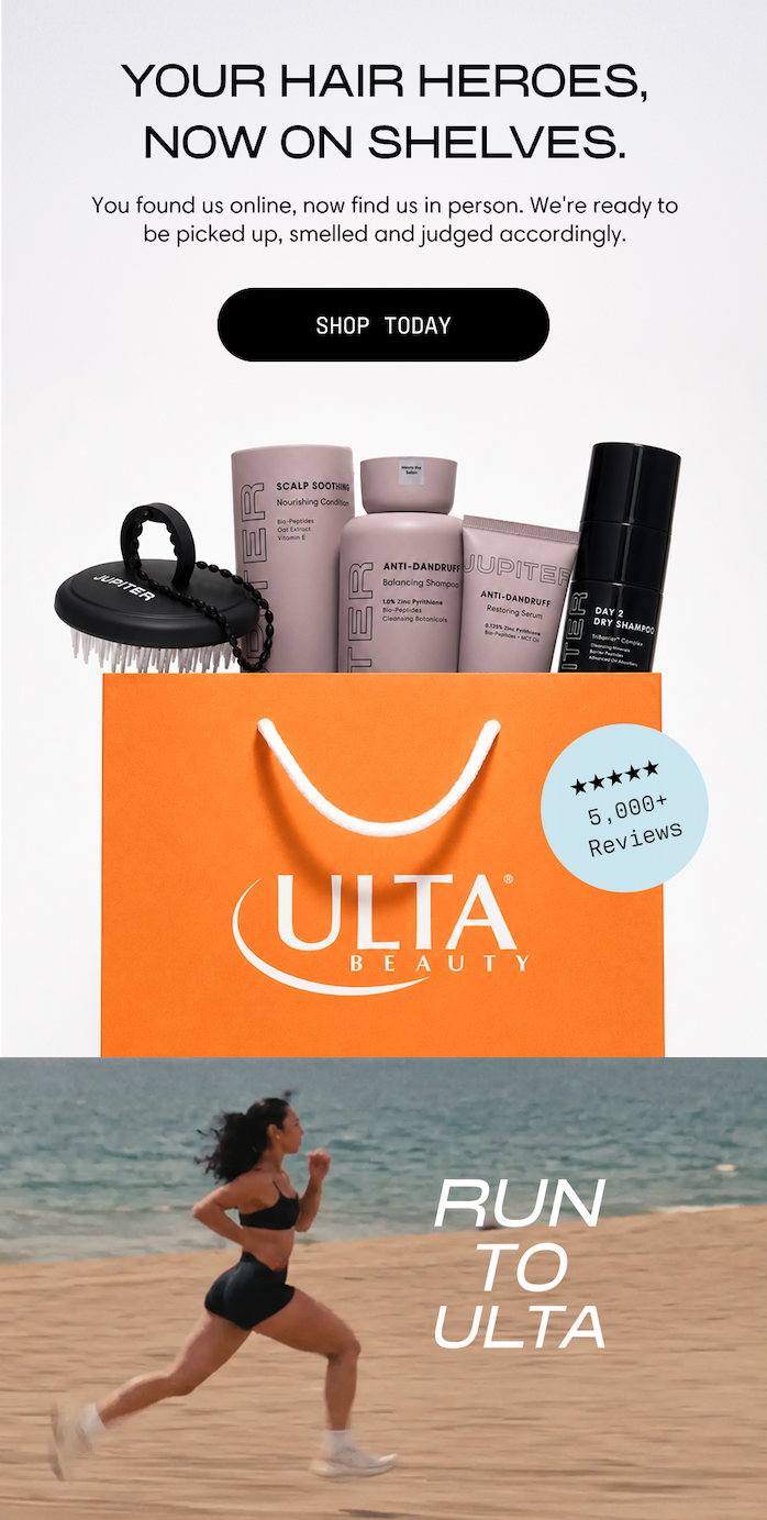 Your hair heroes, now on shelves. You found us online, now find us in person. We're ready to be picked up, smelled and judged accordingly. The full Jupiter lineup — scalp brush, conditioner, shampoo, serum, and Day 2 Dry Shampoo — tucked into an Ulta Beauty bag. 5,000+ reviews. Shop Today.