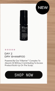 Day 2 Dry Shampoo. New. Powered by our Tribiome Complex to absorb oil without contributing to excess product build-up on the scalp. Shop Now.