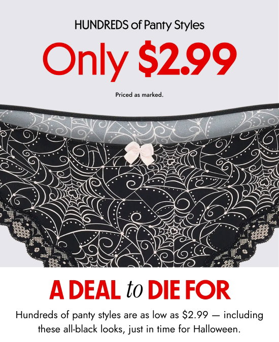 HUNDREDS of Panty Styles - Only 2.99 dollars. Priced as marked. A Deal to Die For. Hundreds of panty styles are as low as 2.99 dollars - including these all-black looks, just in time for Halloween.