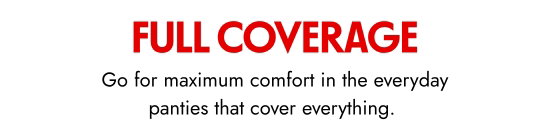 FULL Coverage. Go for maximum comfort in the everyday panties that cover everything. 