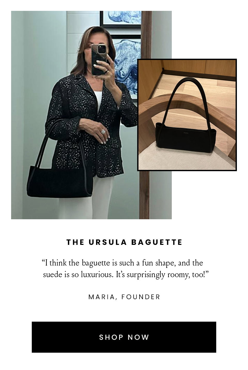 The Ursula Baguette | “I think the baguette is such a fun shape, and the suede is so luxurious. It’s surprisingly roomy, too!” - Maria, Founder  < Shop Now > 