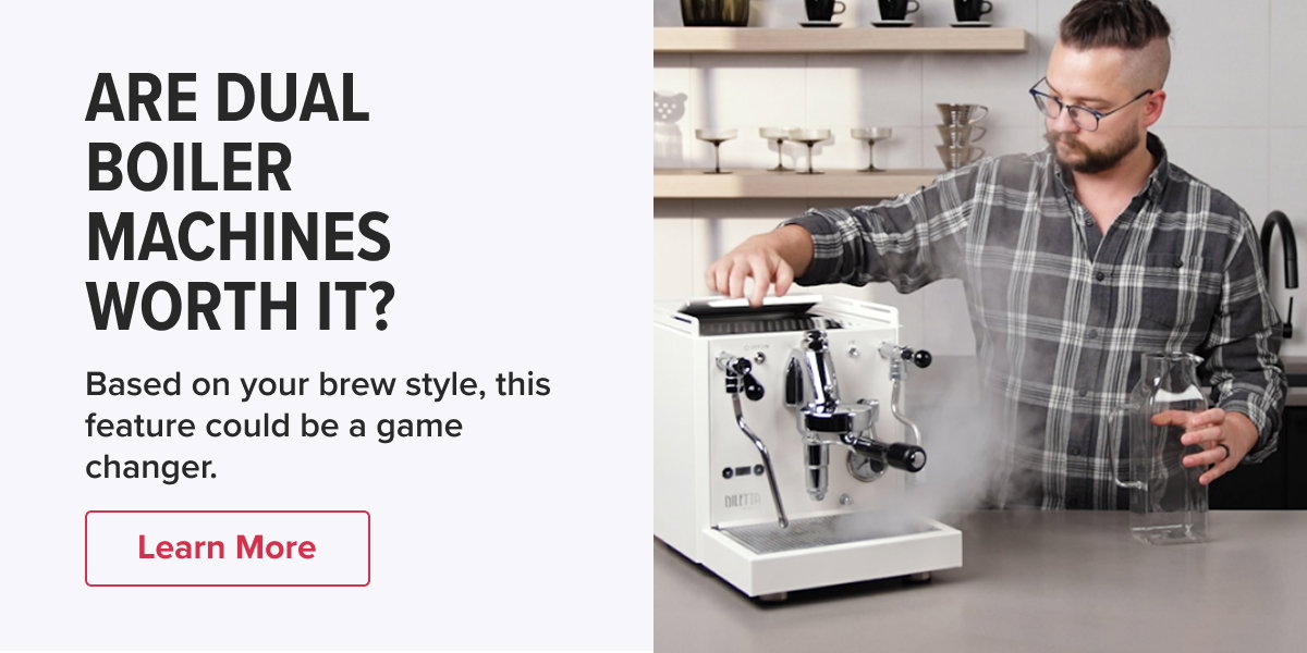 ARE DUAL BOILER MACHINES WORTH IT? Based on your brew style, this feature could be a game changer.  Learn More