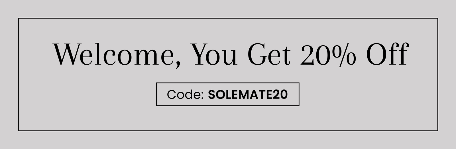 Welcome, You Get 20% Off | Code: SOLEMATE20