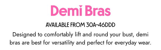 Demi Bras. AVAILABLE FROM 30A–46DDD. Designed to comfortably lift and round your bust, demi bras are best for versatility and perfect for everyday wear.