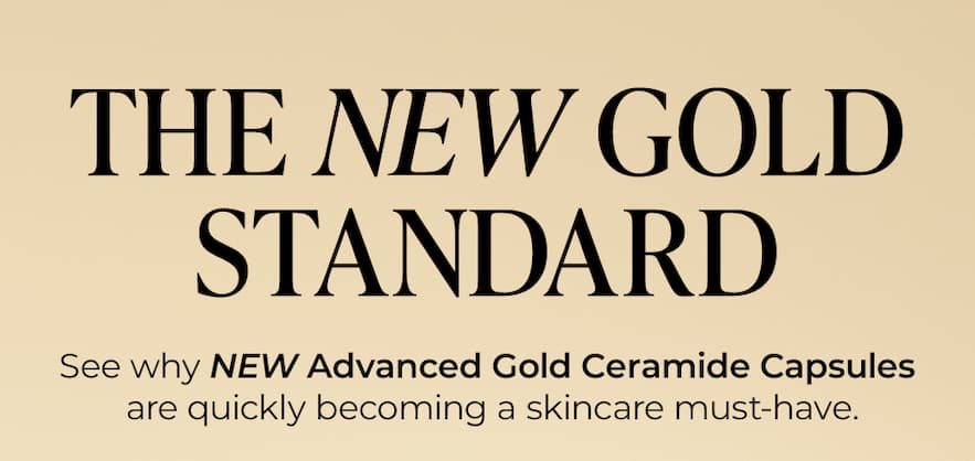 The new gold standard. See why NEW Advanced Gold Ceramide Capsules are quickly becoming a skincare must-have.