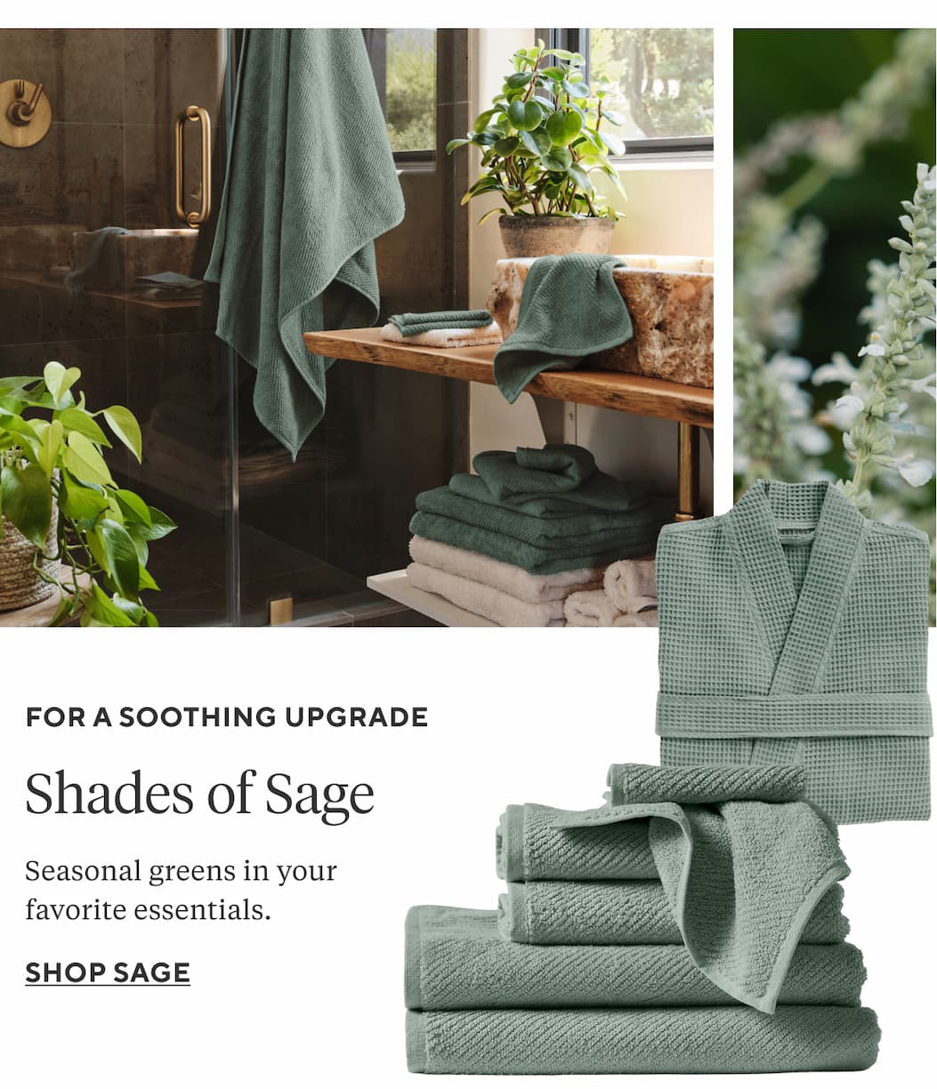For a Soothing Upgrade SHADES OF SAGE Seasonal greens in your favorite essentials. Shop Sage >