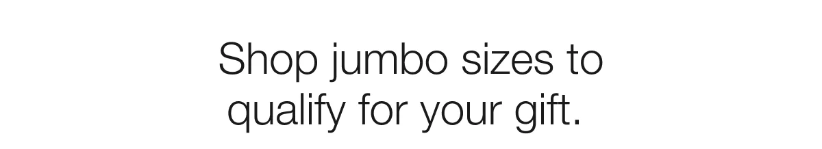 Shop jumbo sizes to qualify for your gift. 