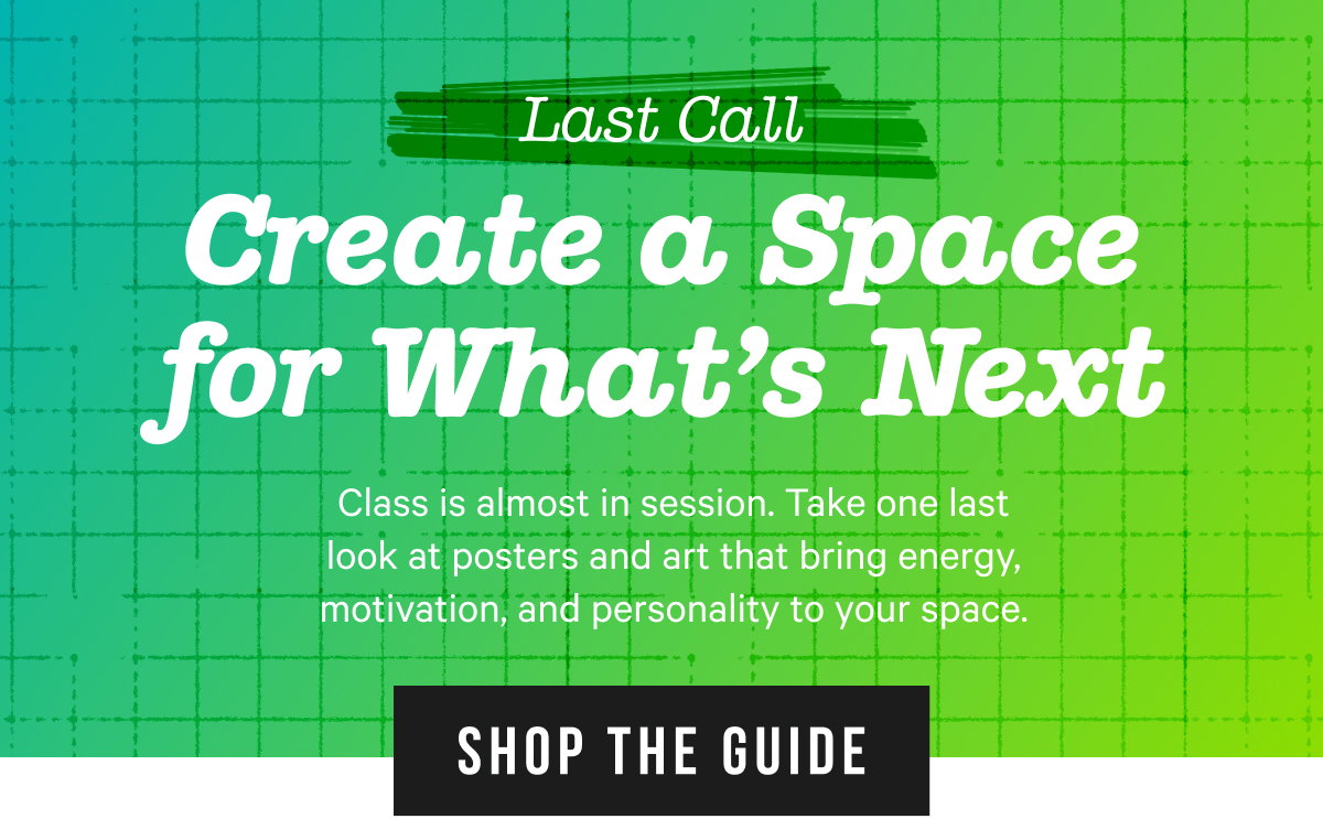 Last Call: Create a Space for What's Next. Class is almost in session. Take one last look at posters and art that bring energy, motivation, and personality to your space.