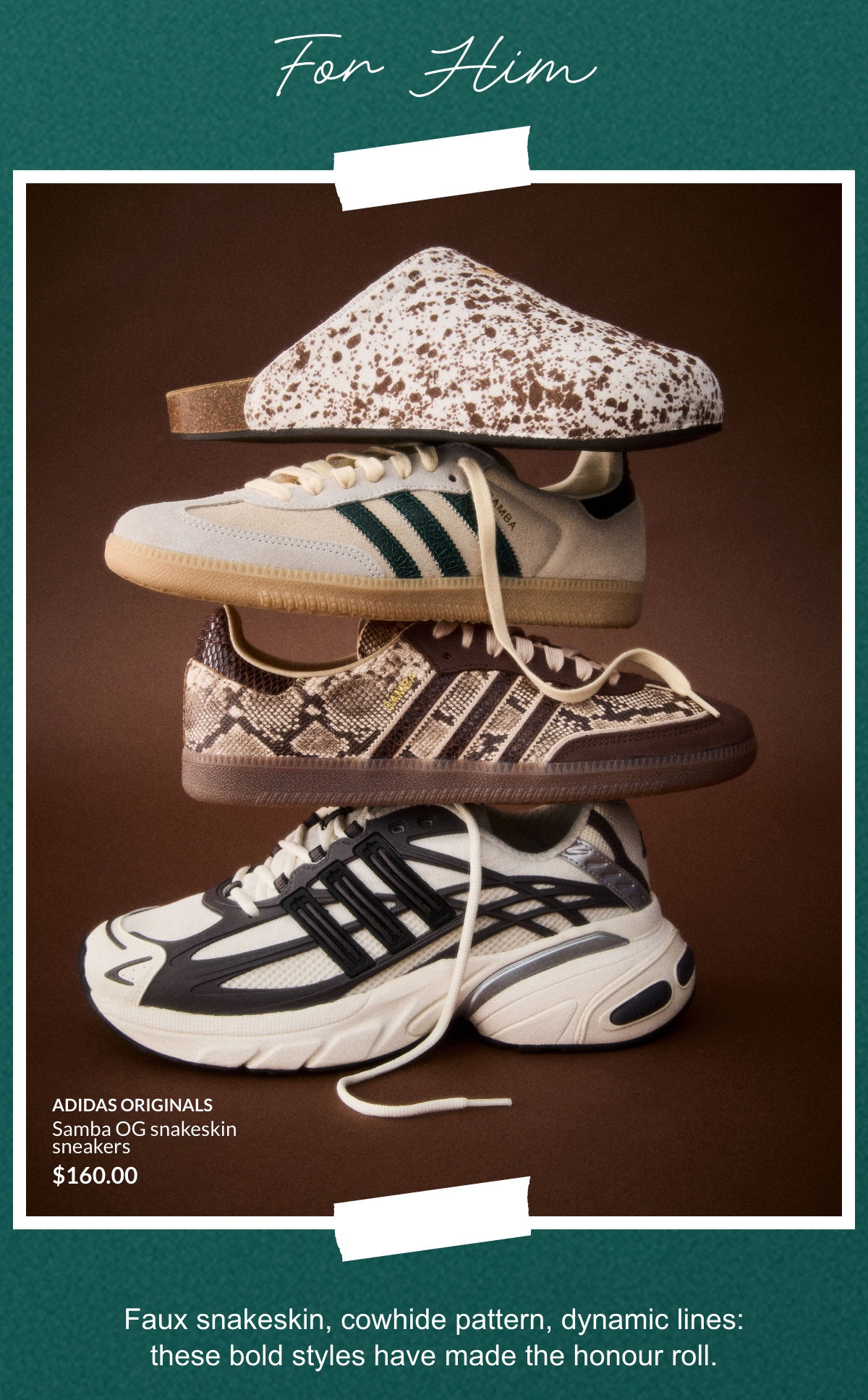 For him. Faux snakeskin, cowhide pattern, dynamic lines: these bold styles have made the honour roll.