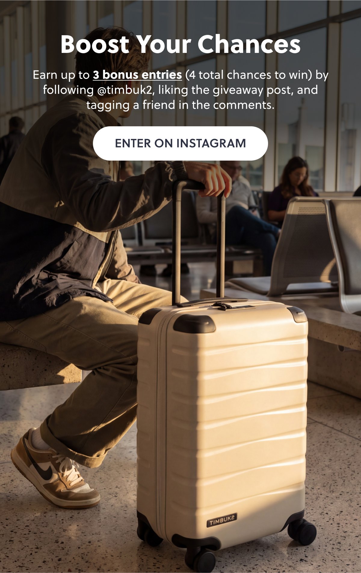 Boost Your Chances Earn up to 3 bonus entries (4 total chances to win) by following @timbuk2, liking the giveaway post, and tagging a friend in the comments. Enter On Instagram